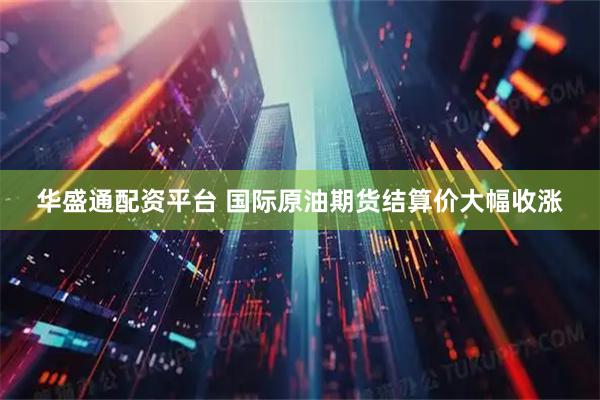 华盛通配资平台 国际原油期货结算价大幅收涨