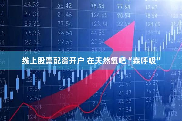 线上股票配资开户 在天然氧吧“森呼吸”