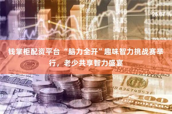 钱掌柜配资平台 “脑力全开”趣味智力挑战赛举行，老少共享智力盛宴
