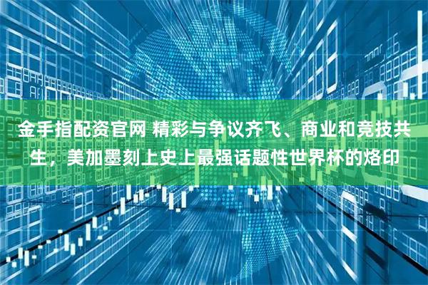 金手指配资官网 精彩与争议齐飞、商业和竞技共生，美加墨刻上史上最强话题性世界杯的烙印