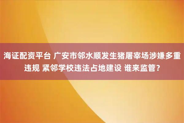 海证配资平台 广安市邻水顺发生猪屠宰场涉嫌多重违规 紧邻学校违法占地建设 谁来监管？