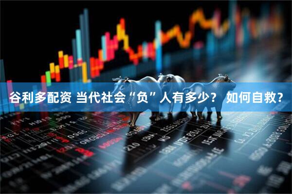 谷利多配资 当代社会“负”人有多少？ 如何自救？