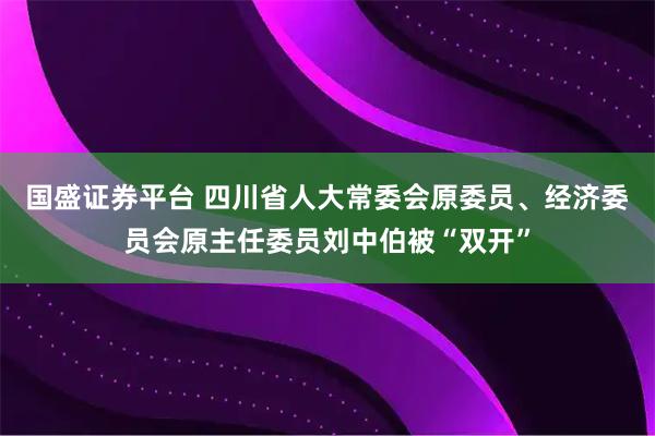 国盛证券平台 四川省人大常委会原委员、经济委员会原主任委员刘中伯被“双开”