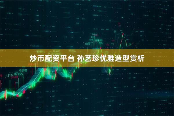 炒币配资平台 孙艺珍优雅造型赏析