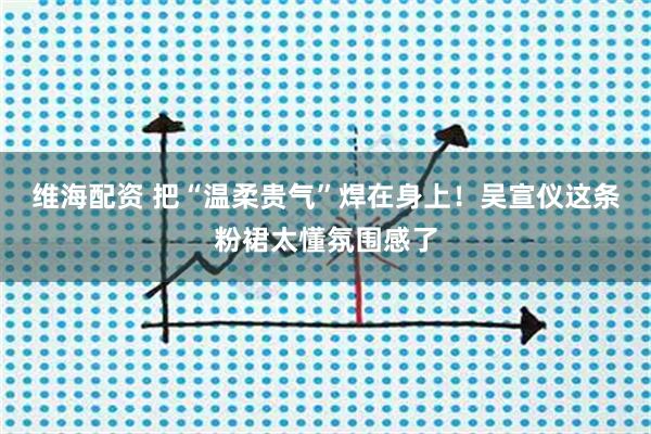 维海配资 把“温柔贵气”焊在身上！吴宣仪这条粉裙太懂氛围感了